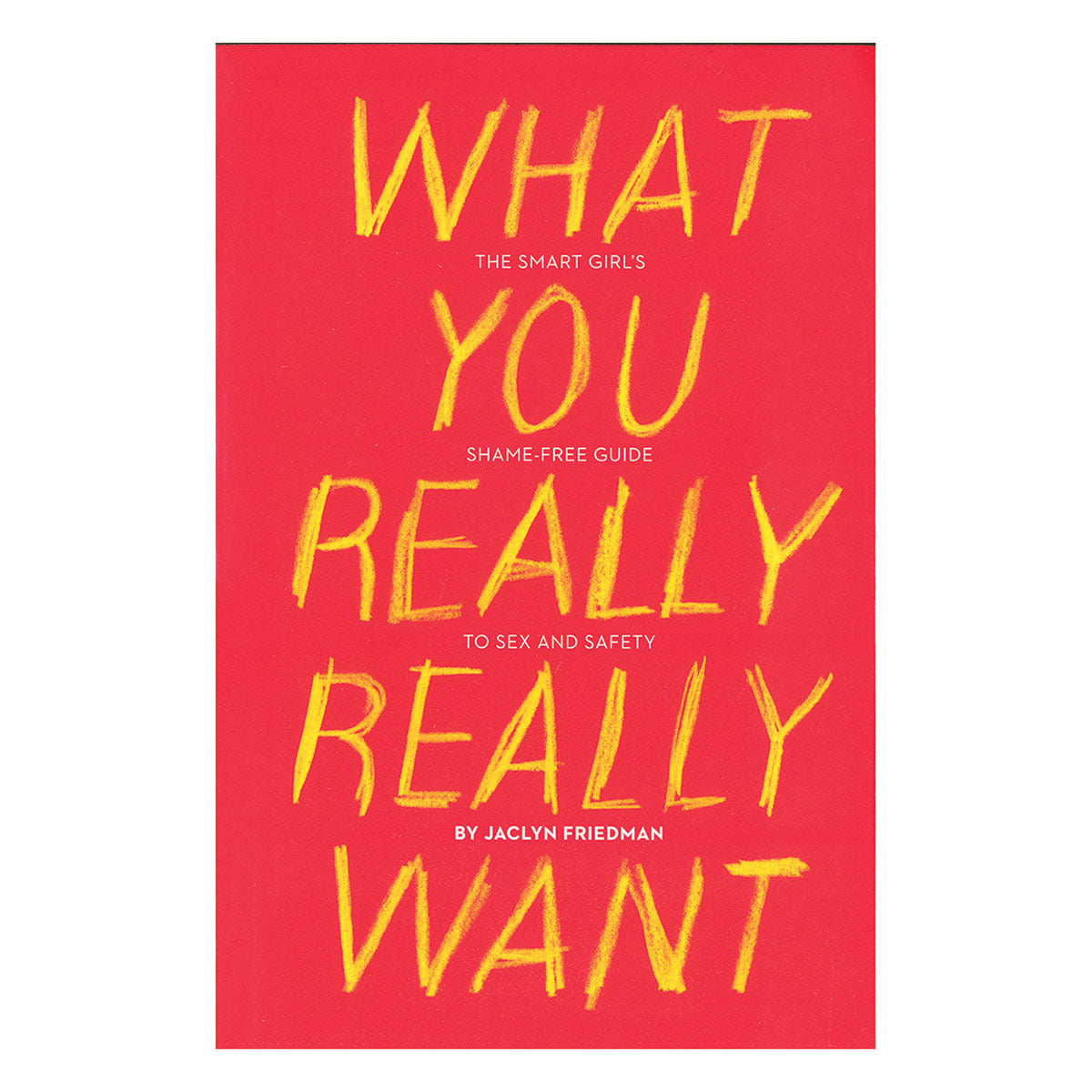 What You Really Really Want - The Smart Girl's Shame-free Guide to Sex and Safety - Seal Press
