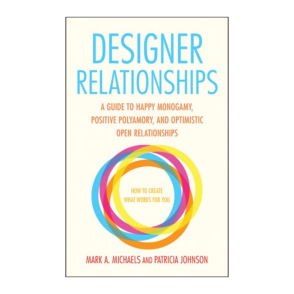 Designer Relationships - A Guide to Happy Monogamy, Positive Polyamory, and Optimistic Open Relationships - Cleis Press